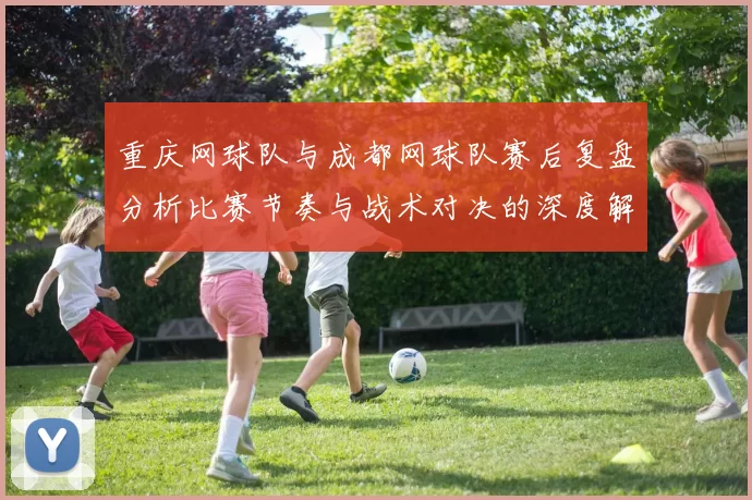 重庆网球队与成都网球队赛后复盘分析比赛节奏与战术对决的深度解读