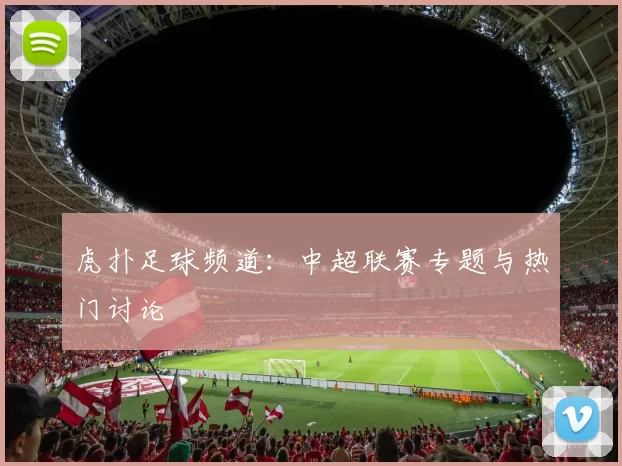 虎扑足球频道：中超联赛专题与热门讨论