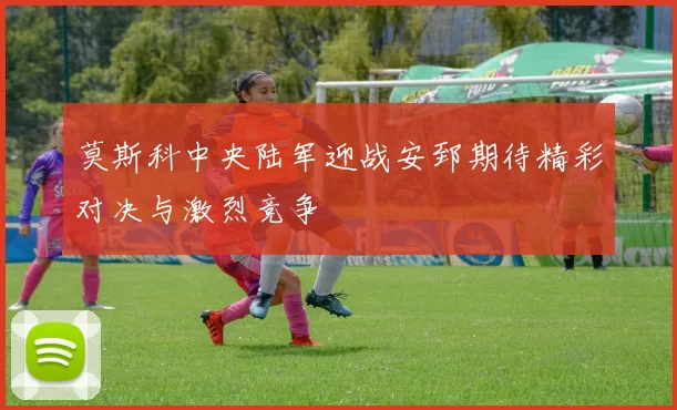 莫斯科中央陆军迎战安郅期待精彩对决与激烈竞争