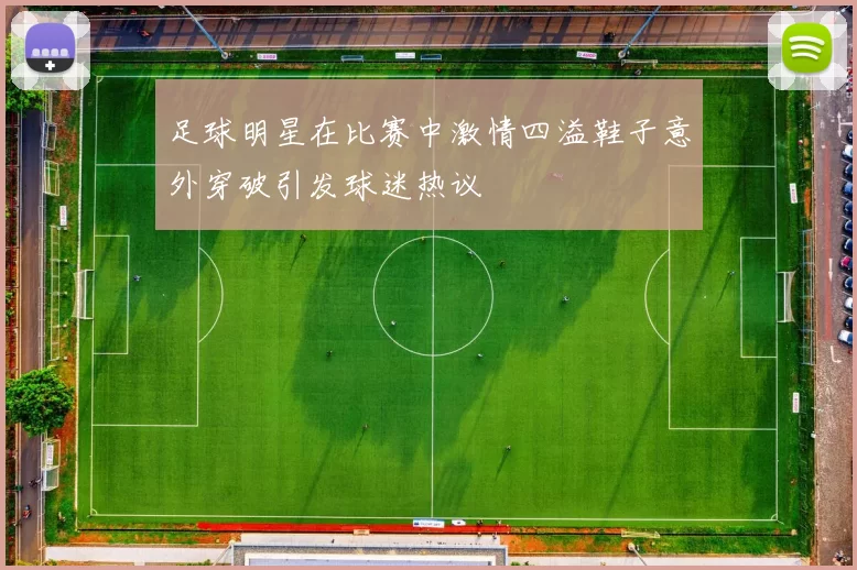 足球明星在比赛中激情四溢鞋子意外穿破引发球迷热议