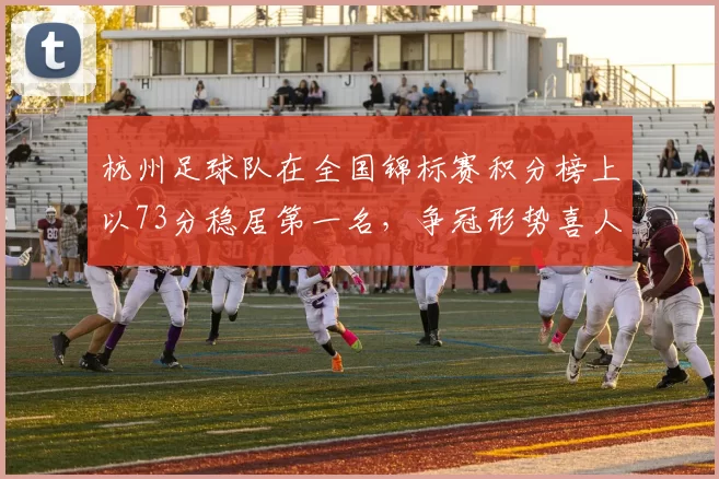 杭州足球队在全国锦标赛积分榜上以73分稳居第一名，争冠形势喜人