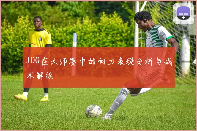JDG在大师赛中的耐力表现分析与战术解读