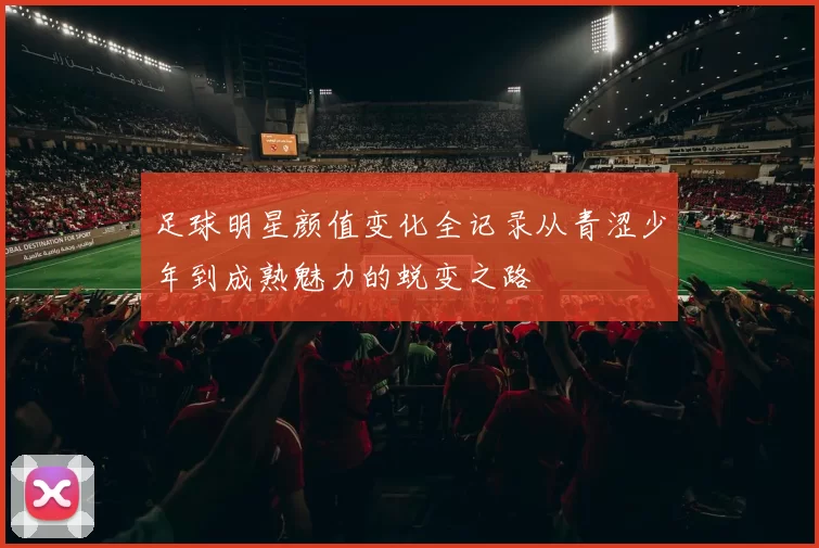 足球明星颜值变化全记录从青涩少年到成熟魅力的蜕变之路