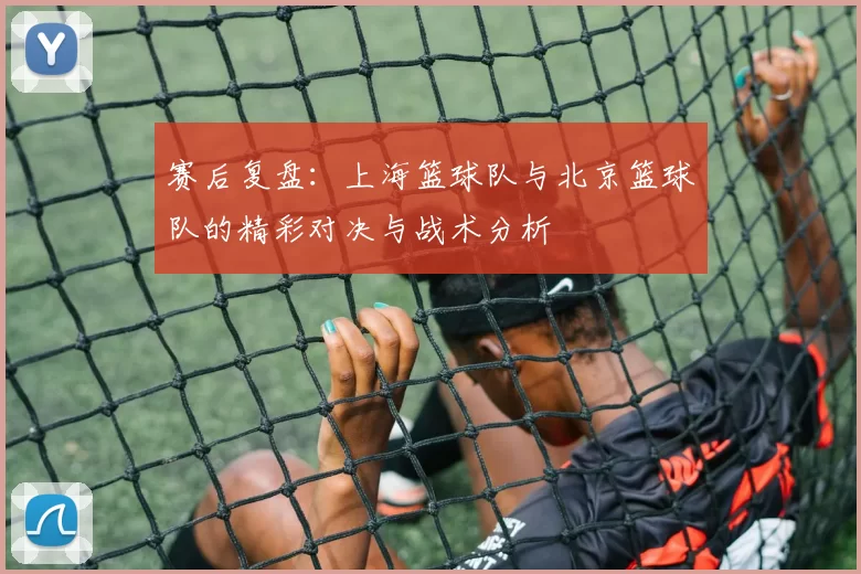 赛后复盘：上海篮球队与北京篮球队的精彩对决与战术分析