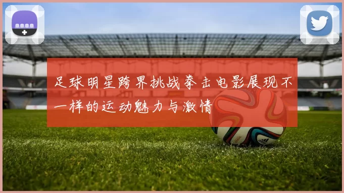 足球明星跨界挑战拳击电影展现不一样的运动魅力与激情