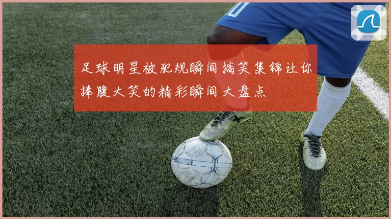 足球明星被犯规瞬间搞笑集锦让你捧腹大笑的精彩瞬间大盘点