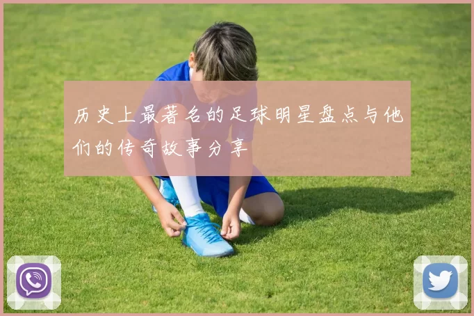 历史上最著名的足球明星盘点与他们的传奇故事分享
