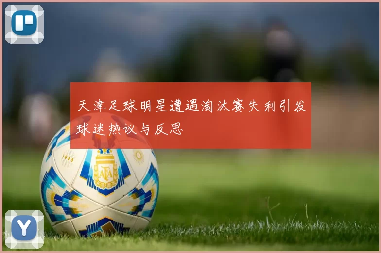 天津足球明星遭遇淘汰赛失利引发球迷热议与反思
