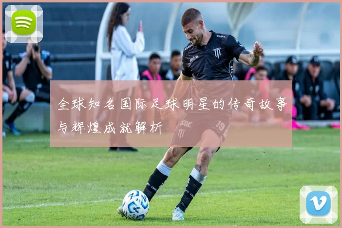 全球知名国际足球明星的传奇故事与辉煌成就解析