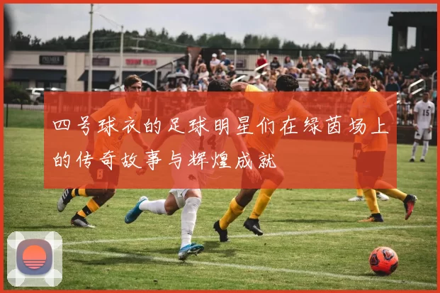 四号球衣的足球明星们在绿茵场上的传奇故事与辉煌成就