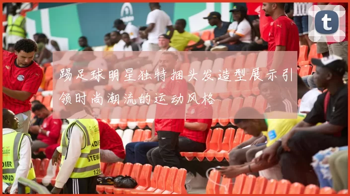 踢足球明星独特捆头发造型展示引领时尚潮流的运动风格