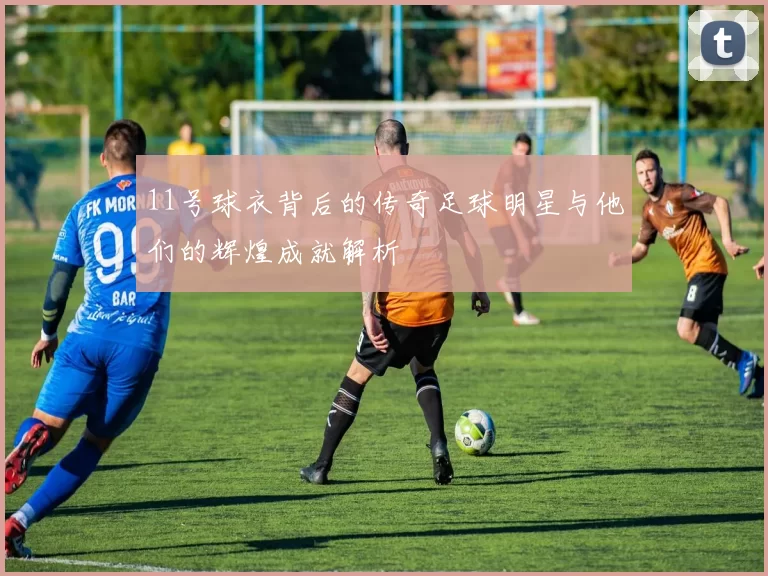 11号球衣背后的传奇足球明星与他们的辉煌成就解析