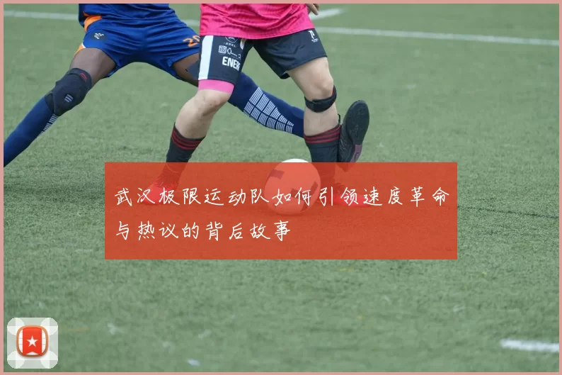 武汉极限运动队如何引领速度革命与热议的背后故事