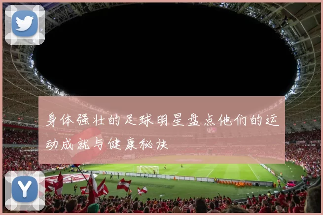 身体强壮的足球明星盘点他们的运动成就与健康秘诀