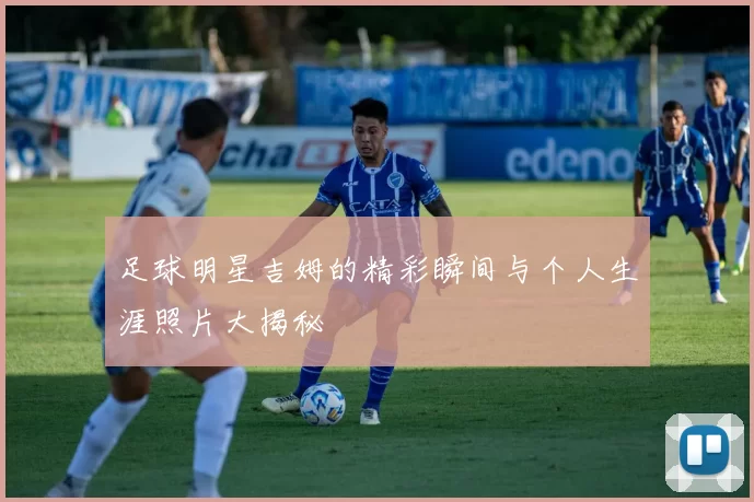 足球明星吉姆的精彩瞬间与个人生涯照片大揭秘