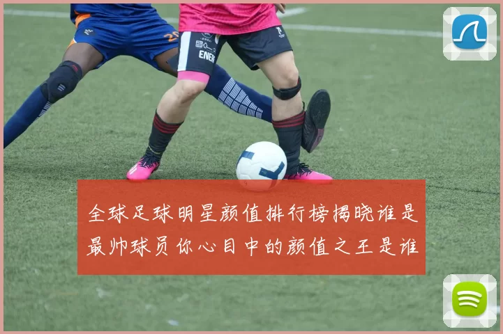 全球足球明星颜值排行榜揭晓谁是最帅球员你心目中的颜值之王是谁