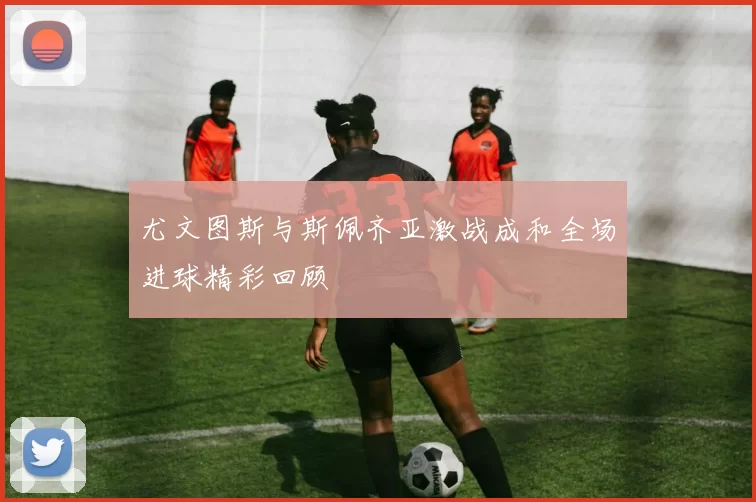 尤文图斯与斯佩齐亚激战成和全场进球精彩回顾