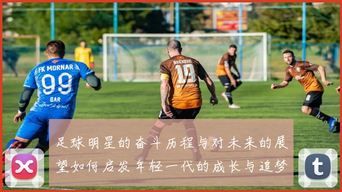足球明星的奋斗历程与对未来的展望如何启发年轻一代的成长与追梦