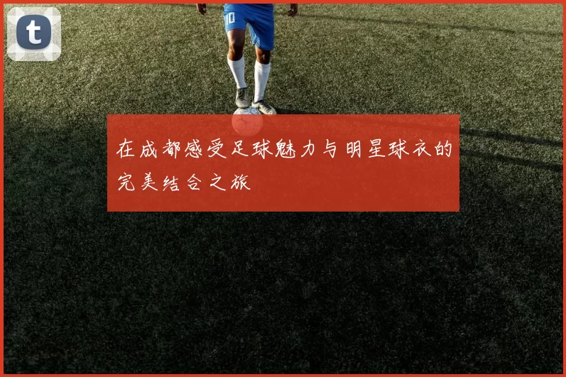 在成都感受足球魅力与明星球衣的完美结合之旅