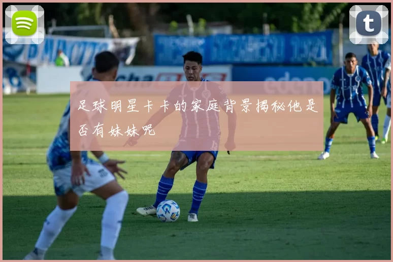足球明星卡卡的家庭背景揭秘他是否有妹妹呢