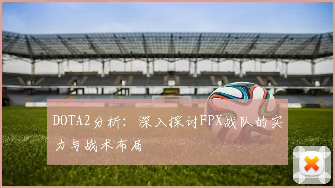 DOTA2分析：深入探讨FPX战队的实力与战术布局