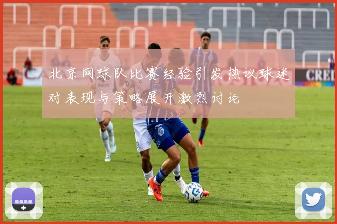 北京网球队比赛经验引发热议球迷对表现与策略展开激烈讨论