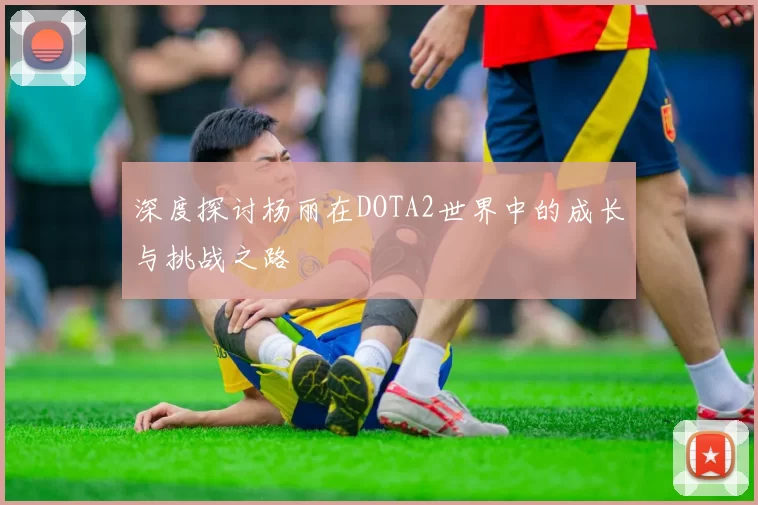 深度探讨杨丽在DOTA2世界中的成长与挑战之路