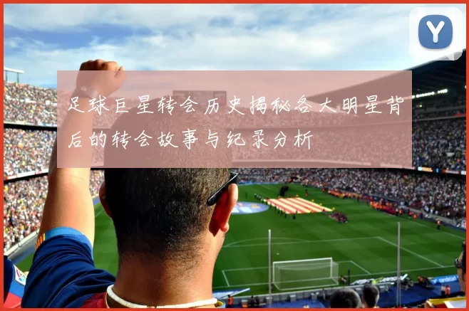 足球巨星转会历史揭秘各大明星背后的转会故事与纪录分析