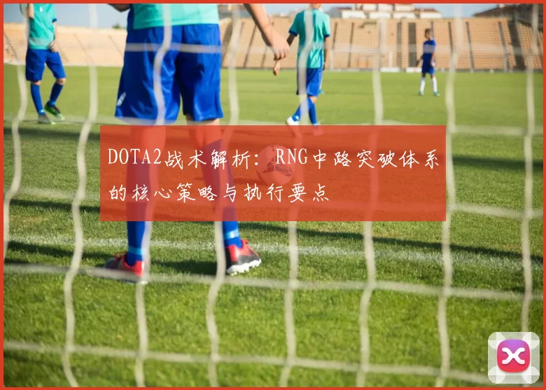 DOTA2战术解析：RNG中路突破体系的核心策略与执行要点