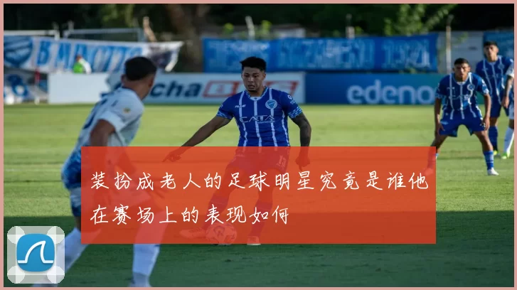 装扮成老人的足球明星究竟是谁他在赛场上的表现如何