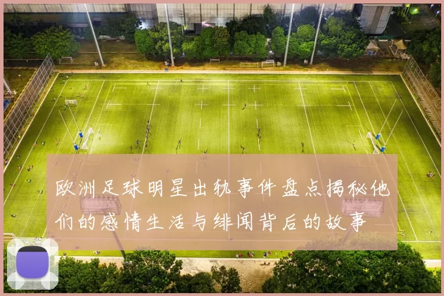 欧洲足球明星出轨事件盘点揭秘他们的感情生活与绯闻背后的故事