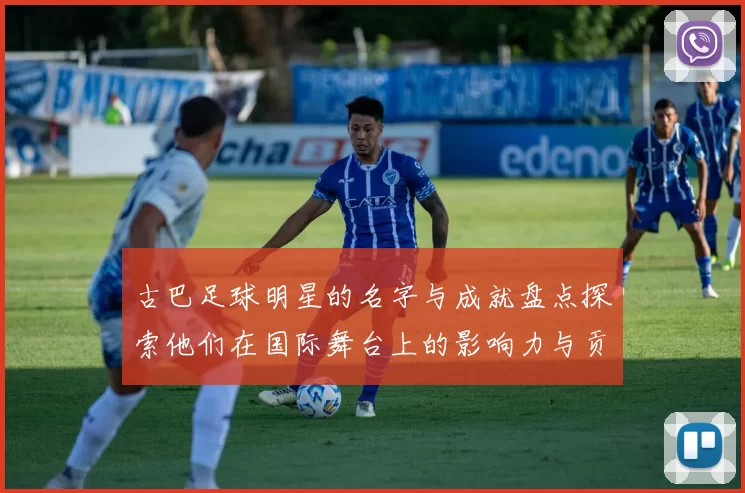 古巴足球明星的名字与成就盘点探索他们在国际舞台上的影响力与贡献