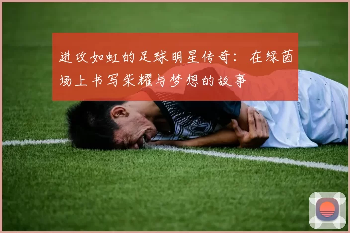 进攻如虹的足球明星传奇：在绿茵场上书写荣耀与梦想的故事