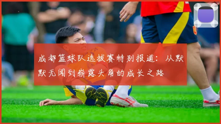 成都篮球队选拔赛特别报道：从默默无闻到崭露头角的成长之路