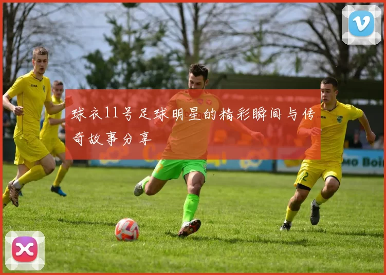球衣11号足球明星的精彩瞬间与传奇故事分享