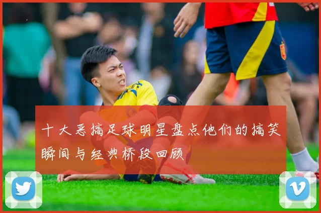 十大恶搞足球明星盘点他们的搞笑瞬间与经典桥段回顾