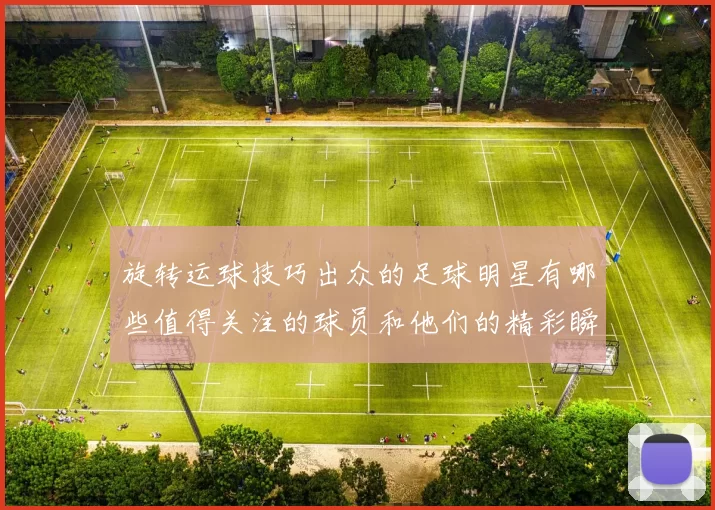旋转运球技巧出众的足球明星有哪些值得关注的球员和他们的精彩瞬间