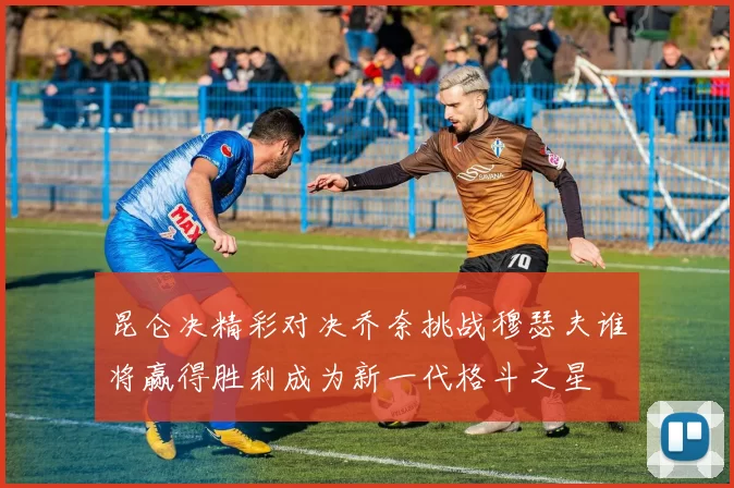 昆仑决精彩对决乔奈挑战穆瑟夫谁将赢得胜利成为新一代格斗之星
