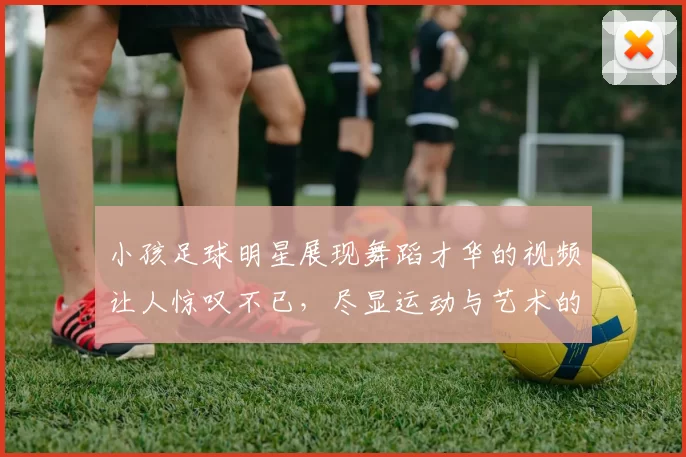 小孩足球明星展现舞蹈才华的视频让人惊叹不已，尽显运动与艺术的完美结合