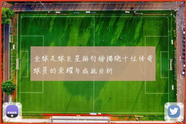 全球足球巨星排行榜揭晓十位传奇球员的荣耀与成就分析