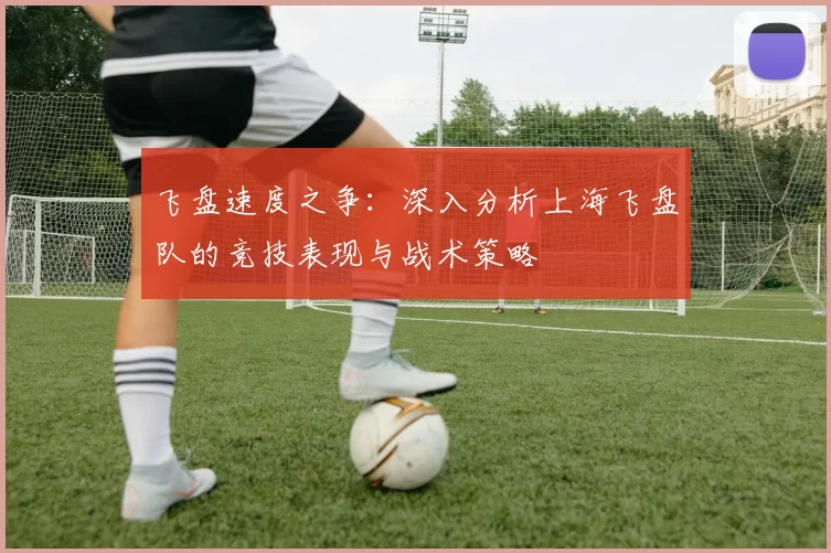 飞盘速度之争：深入分析上海飞盘队的竞技表现与战术策略
