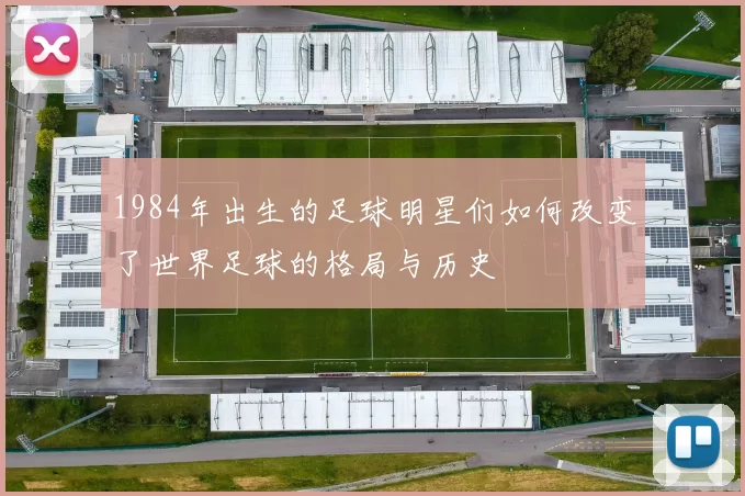 1984年出生的足球明星们如何改变了世界足球的格局与历史