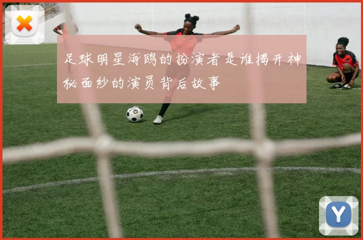 足球明星海鸥的扮演者是谁揭开神秘面纱的演员背后故事