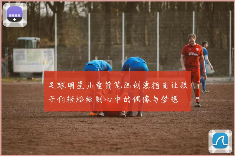 足球明星儿童简笔画创意指南让孩子们轻松绘制心中的偶像与梦想