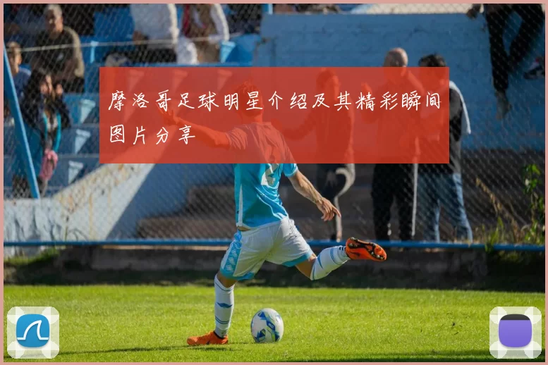 摩洛哥足球明星介绍及其精彩瞬间图片分享