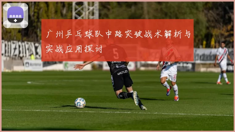 广州乒乓球队中路突破战术解析与实战应用探讨