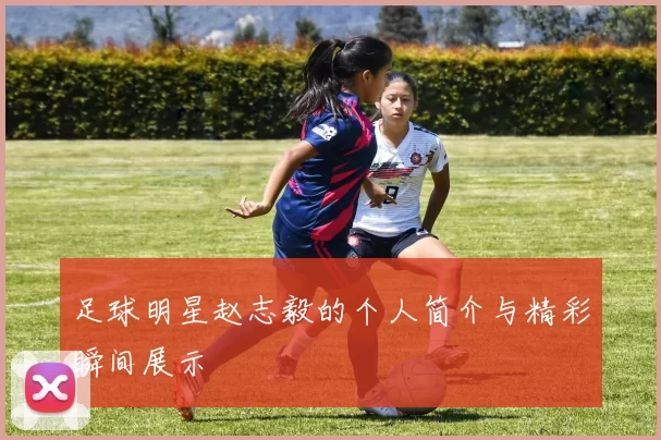 足球明星赵志毅的个人简介与精彩瞬间展示