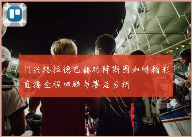 门兴格拉德巴赫对阵斯图加特精彩直播全程回顾与赛后分析