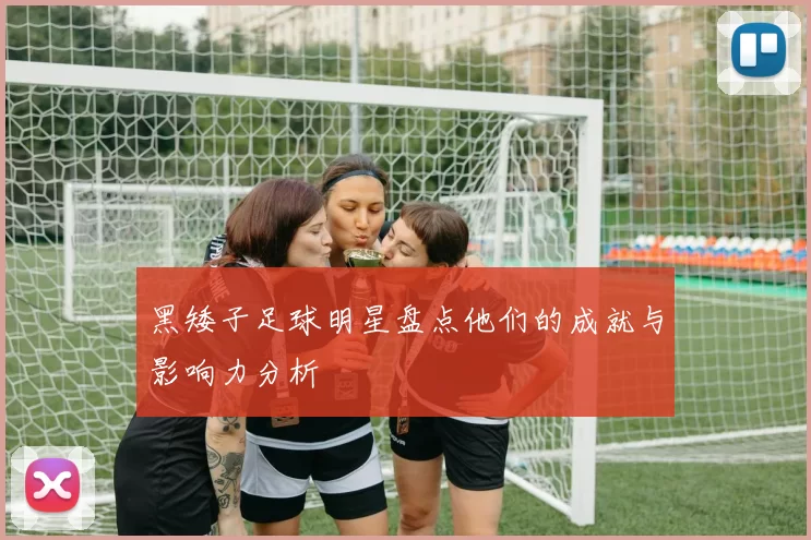 黑矮子足球明星盘点他们的成就与影响力分析