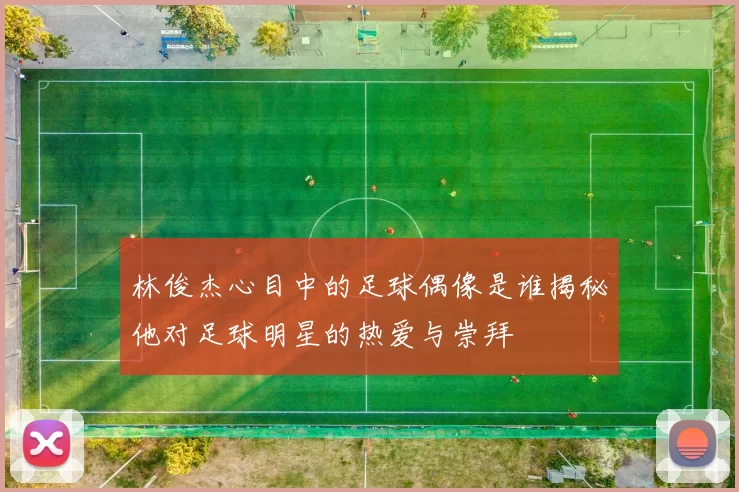 林俊杰心目中的足球偶像是谁揭秘他对足球明星的热爱与崇拜